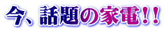 今、話題の家電!!
